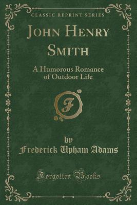 John Henry Smith: A Humorous Romance of Outdoor Life (Classic Reprint) - Adams, Frederick Upham