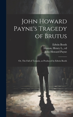 John Howard Payne's Tragedy of Brutus; or, The Fall of Tarquin, as Produced by Edwin Booth - Payne, John Howard 1791-1852, and Hinton, Henry L 1840-1913 (Creator), and Booth, Edwin 1833-1893
