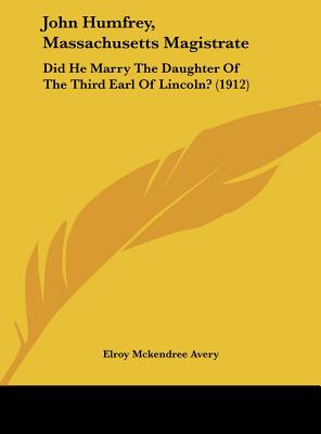 John Humfrey, Massachusetts Magistrate: Did He Marry The Daughter Of The Third Earl Of Lincoln? (1912) - Avery, Elroy McKendree