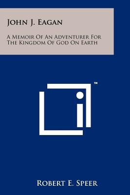 John J. Eagan: A Memoir Of An Adventurer For The Kingdom Of God On Earth - Speer, Robert E