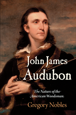John James Audubon: The Nature of the American Woodsman - Nobles, Gregory, Professor