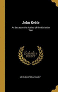 John Keble: An Essay on the Author of the Christian Year