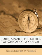 John Kinzie, the Father of Chicago; A Sketch