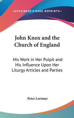 John Knox and the Church of England: His Work in Her Pulpit and His Influence Upon Her Liturgy Articles and Parties - Lorimer, Peter