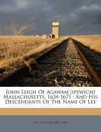 John Leigh of Agawam [Ipswich] Massachusetts, 1634-1671: and His Descendants of the Name of Lee