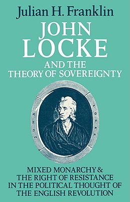 John Locke and the Theory of Sovereignty: Mixed Monarchy and the Right of Resistance in the Political Thought of the English Revolution - Franklin, Julian H.