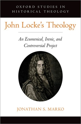 John Locke's Theology: An Ecumenical, Irenic, and Controversial Project - Marko, Jonathan S