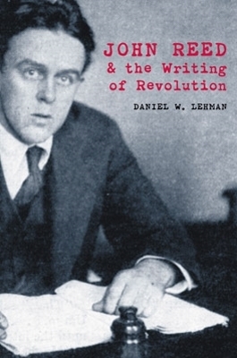 John Reed and the Writing of Revolution - Lehman, Daniel W