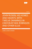 John Ruskin, His Homes and Haunts. with Twelve Drawings in Crayon by W.B. Robinson and Other Illus