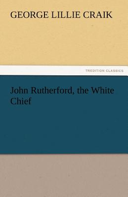 John Rutherford, the White Chief - Craik, George Lillie