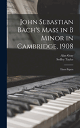 John Sebastian Bach's Mass in B Minor in Cambridge, 1908: Three Papers