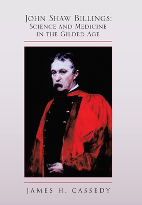 John Shaw Billings: Science and Medicine in the Gilded Age: Science and Medicine in the Gilded Age - Cassedy, James H, Professor