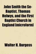 John Smith the Se-Baptist, Thomas Helwys, and the First Baptist Church in England [Microform]: With Fresh Light Upon the Pilgrim Fathers' Church