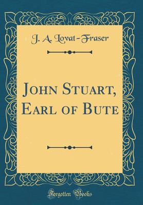 John Stuart, Earl of Bute (Classic Reprint) - Lovat-Fraser, J A