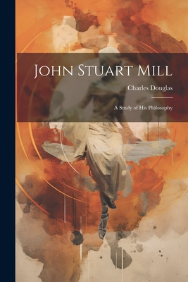 John Stuart Mill: A Study of his Philosophy - Douglas, Charles