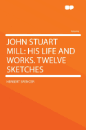 John Stuart Mill: His Life and Works. Twelve Sketches