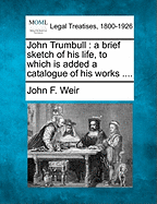 John Trumbull; A Brief Sketch of His Life, to Which Is Added a Catalogue of His Works