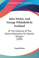 John Wesley And George Whitefield In Scotland: Or The Influence Of The Oxford Methodists On Scottish Religion (1898)