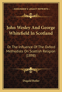 John Wesley And George Whitefield In Scotland: Or The Influence Of The Oxford Methodists On Scottish Religion (1898)