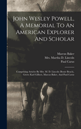 John Wesley Powell, a Memorial to an American Explorer and Scholar: Comprising Articles by Mrs. M. D. Lincoln (Bessie Beach), Grove Karl Gilbert, Marcus Baker, and Paul Carus