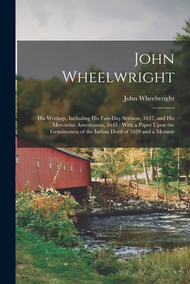 John Wheelwright: His Writings, Including His Fast-Day Sermon, 1637, and His Mercurius Americanus, 1645; With a Paper Upon the Genuineness of the Indian Deed of 1629 and a Memoir - Wheelwright, John