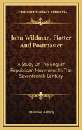 John Wildman, Plotter and Postmaster: A Study of the English Republican Movement in the Seventeenth Century
