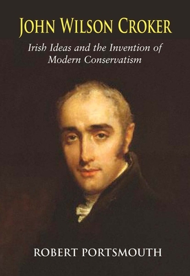 John Wilson Croker: Irish Ideas and the Invention of Modern Conservatism 1800-1835 - Portsmouth, Robert