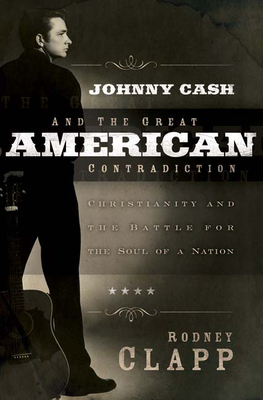 Johnny Cash and the Great American Contradiction: Christianity and the Battle for the Soul of a Nation - Clapp, Rodney