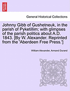 Johnny Gibb of Gushetneuk, in the Parish of Pyketillim: With Glimpses of the Parish Politics about A.D. 1843
