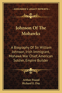 Johnson Of The Mohawks: A Biography Of Sir William Johnson, Irish Immigrant, Mohawk War Chief, American Soldier, Empire Builder