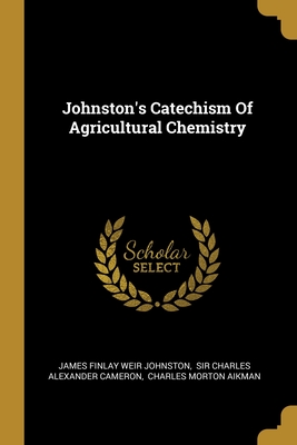 Johnston's Catechism Of Agricultural Chemistry - James Finlay Weir Johnston (Creator), and Sir Charles Alexander Cameron (Creator), and Charles Morton Aikman (Creator)