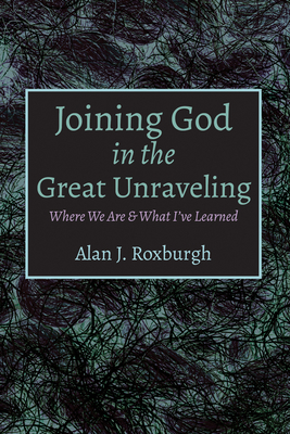 Joining God in the Great Unraveling - Roxburgh, Alan J