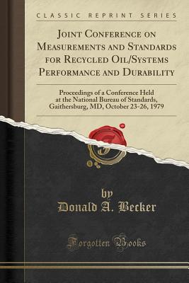 Joint Conference on Measurements and Standards for Recycled Oil/Systems Performance and Durability: Proceedings of a Conference Held at the National Bureau of Standards, Gaithersburg, MD, October 23-26, 1979 (Classic Reprint) - Becker, Donald a