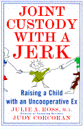Joint Custody with a Jerk: Raising a Child with an Uncooperative Ex, a Hands On, Practical Guide to Coping with Custody Issues That Arise with an Uncooperative Ex-Spouse