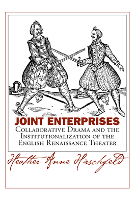 Joint Enterprises: Collaborative Drama and the Institutionalization of the English Renaissance Theater - Hirschfeld, Heather Anne