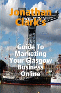 Jonathan Clark's Guide To Marketing Your Glasgow Business Online - Clark, Jonathan