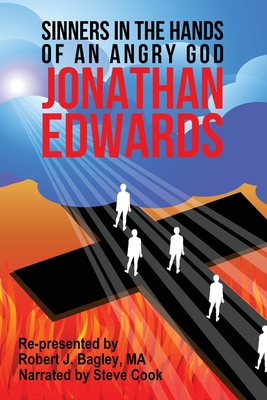 Jonathan Edwards, Sinners In The Hands Of An Angry God: Re-presented by Robert J. Bagley, MA, Narrated by Steve Cook - Bagley, Robert (Introduction by), and Cook, Steve (Narrator), and Edwards, Jonathan
