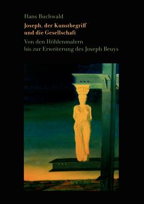 Joseph, der Kunstbegriff und die Gesellschaft: Von den Hhlenmalern bis zur Erweiterung des Joseph Beuys - Buchwald, Hans