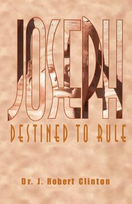 Joseph: Destined To Rule-A Study in Integrity and Divine Affirmation - Clinton, J Robert, Dr.