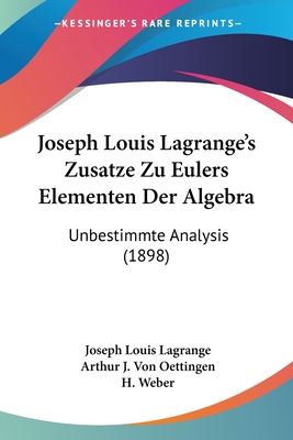 Joseph Louis Lagrange's Zusatze Zu Eulers Elementen Der Algebra: Unbestimmte Analysis (1898) - Lagrange, Joseph Louis, and Oettingen, Arthur J Von, and Weber, H (Editor)