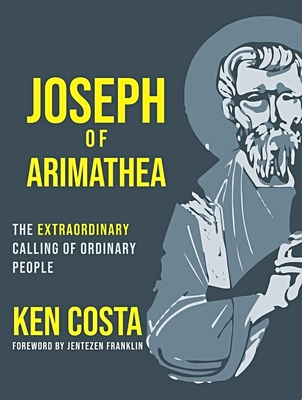 Joseph of Arimathea: The Extraordinary Calling of Ordinary People - Costa, Ken