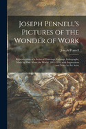 Joseph Pennell's Pictures of the Wonder of Work: Reproductions of a Series of Drawings, Etchings, Lithographs, Made by Him About the World, 1881-1916, With Impressions and Notes by the Artist