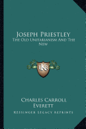 Joseph Priestley: The Old Unitarianism And The New - Everett, Charles Carroll