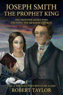 Joseph Smith the Prophet King: The Frontier Moses Who Founded the Mormon Church