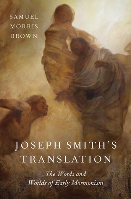 Joseph Smith's Translation: The Words and Worlds of Early Mormonism - Brown, Samuel Morris