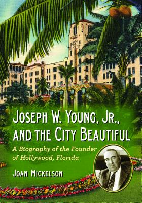 Joseph W. Young, Jr., and the City Beautiful: A Biography of the Founder of Hollywood, Florida - Mickelson, Joan