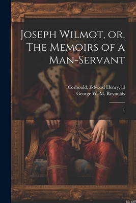 Joseph Wilmot, or, The Memoirs of a Man-servant: 1 - Reynolds, George W M 1814-1879, and Corbould, Edward Henry