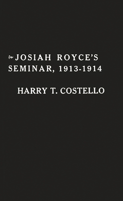 Josiah Royce's Seminar 1913-1914: As Recorded in the Notebooks of Harry T. Costello - Costello, Harry Todd, and Smith, Grover, and Hocking, Richard