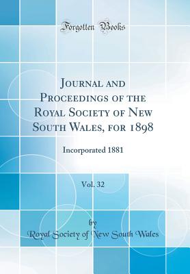 Journal and Proceedings of the Royal Society of New South Wales, for 1898, Vol. 32: Incorporated 1881 (Classic Reprint) - Wales, Royal Society of New South