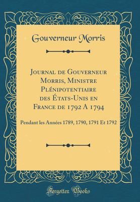 Journal de Gouverneur Morris, Ministre Plnipotentiaire Des tats-Unis En France de 1792 a 1794: Pendant Les Annes 1789, 1790, 1791 Et 1792 (Classic Reprint) - Morris, Gouverneur